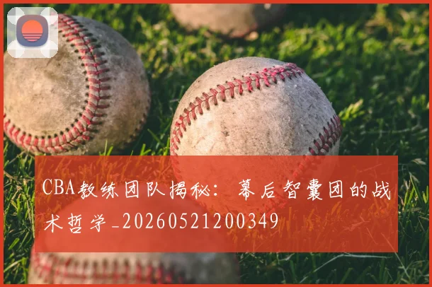 CBA教练团队揭秘:幕后智囊团的战术哲学_20260521200349