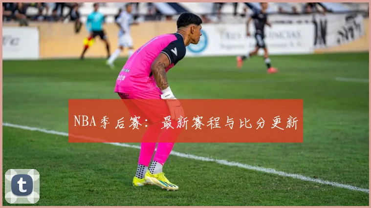 NBA季后赛:最新赛程与比分更新