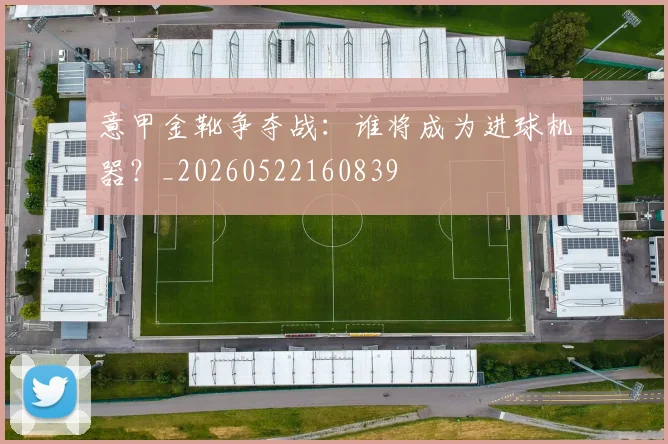 意甲金靴争夺战：谁将成为进球机器？_20260522160839