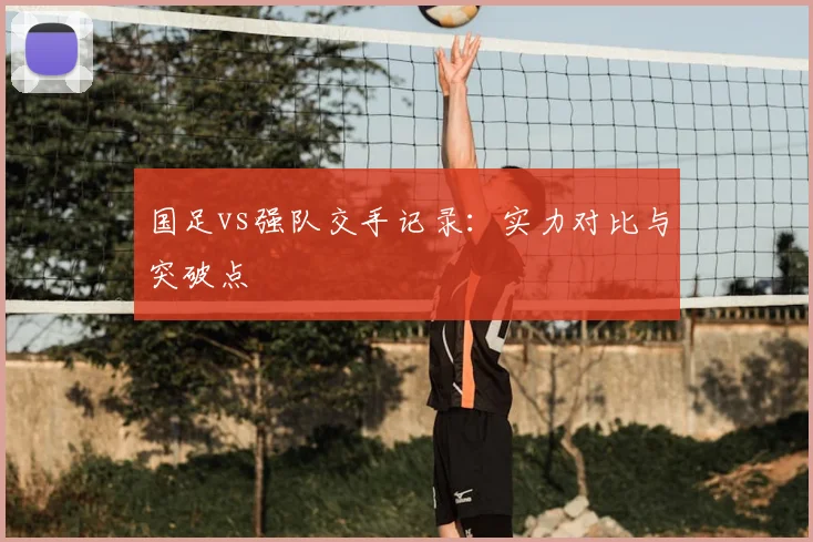 国足vs强队交手记录:实力对比与突破点