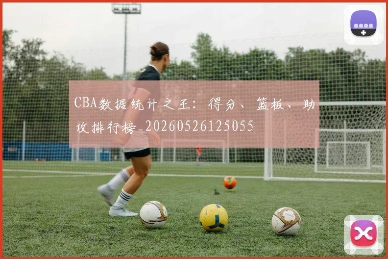 CBA数据统计之王：得分、篮板、助攻排行榜_20260526125055