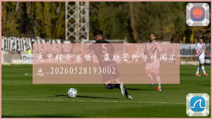 意甲转会市场:最新签约与传闻汇总_20260528193002