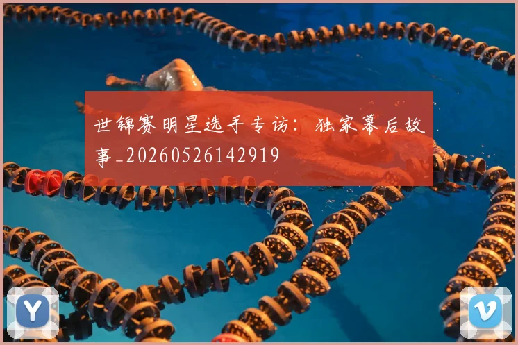 世锦赛明星选手专访：独家幕后故事_20260526142919