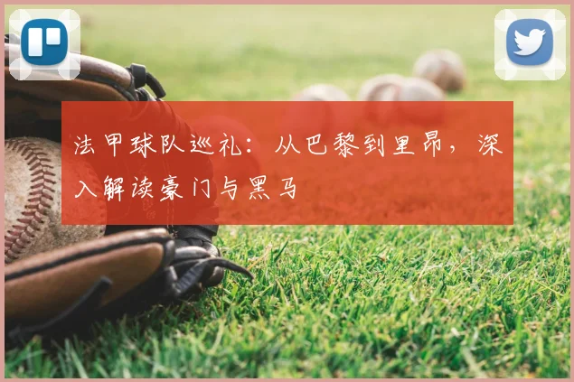 法甲球队巡礼:从巴黎到里昂,深入解读豪门与黑马