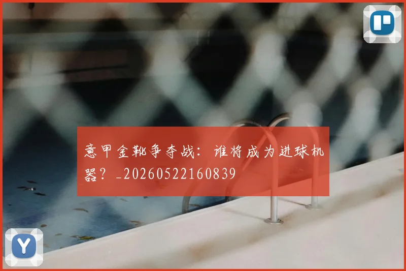 意甲金靴争夺战:谁将成为进球机器?_20260522160839