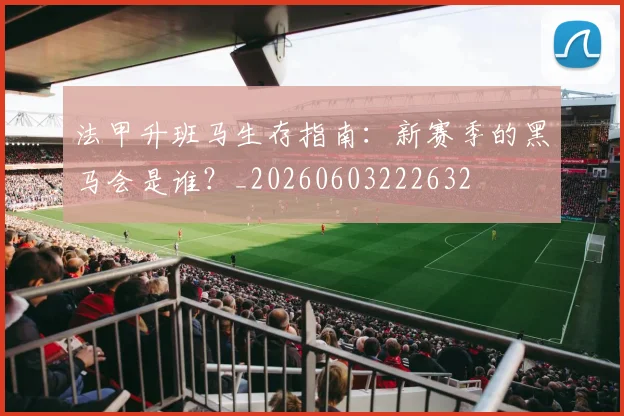 法甲升班马生存指南:新赛季的黑马会是谁?_20260603222632