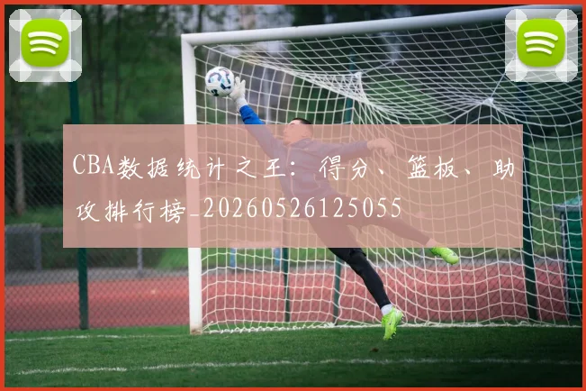 CBA数据统计之王：得分、篮板、助攻排行榜_20260526125055