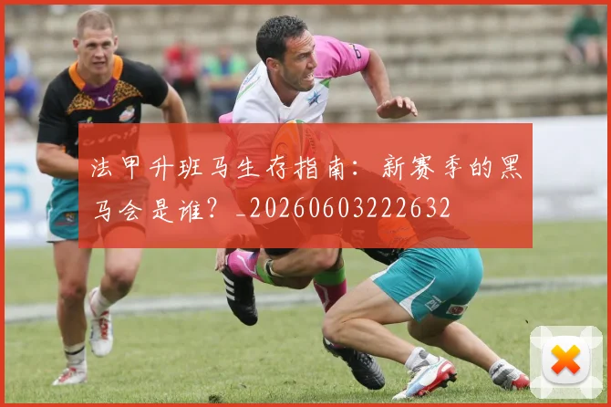 法甲升班马生存指南:新赛季的黑马会是谁?_20260603222632