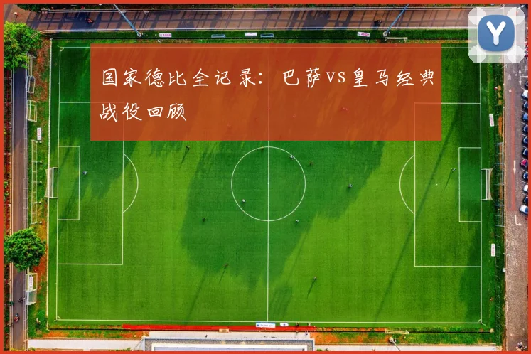 国家德比全记录:巴萨vs皇马经典战役回顾