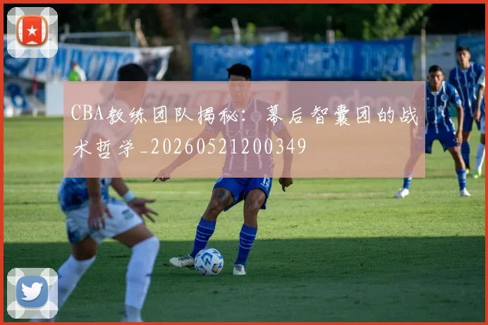 CBA教练团队揭秘:幕后智囊团的战术哲学_20260521200349
