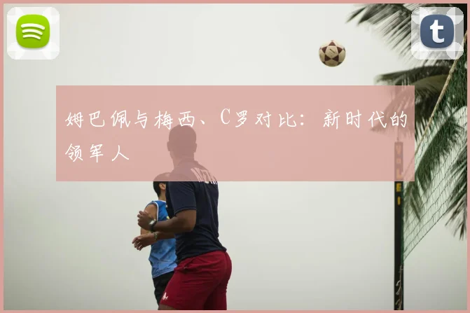 姆巴佩与梅西、C罗对比:新时代的领军人