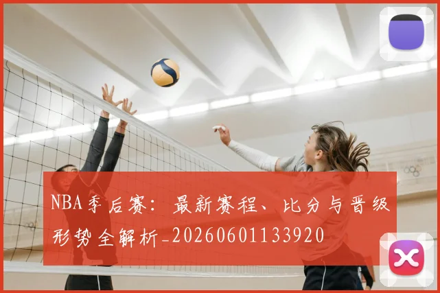 NBA季后赛:最新赛程、比分与晋级形势全解析_20260601133920